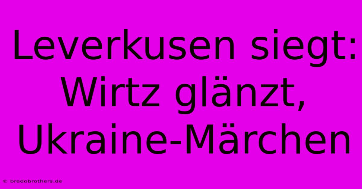 Leverkusen Siegt: Wirtz Glänzt, Ukraine-Märchen