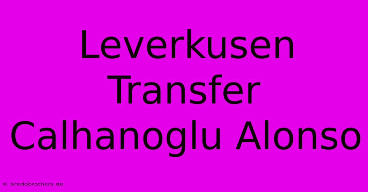 Leverkusen Transfer Calhanoglu Alonso