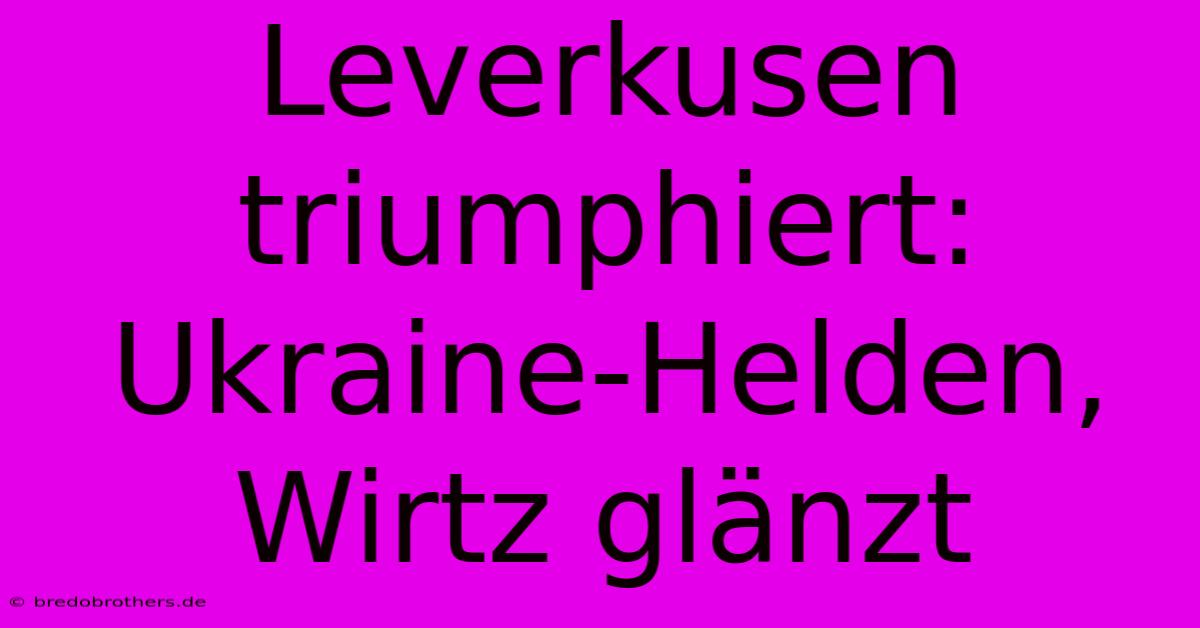 Leverkusen Triumphiert: Ukraine-Helden, Wirtz Glänzt