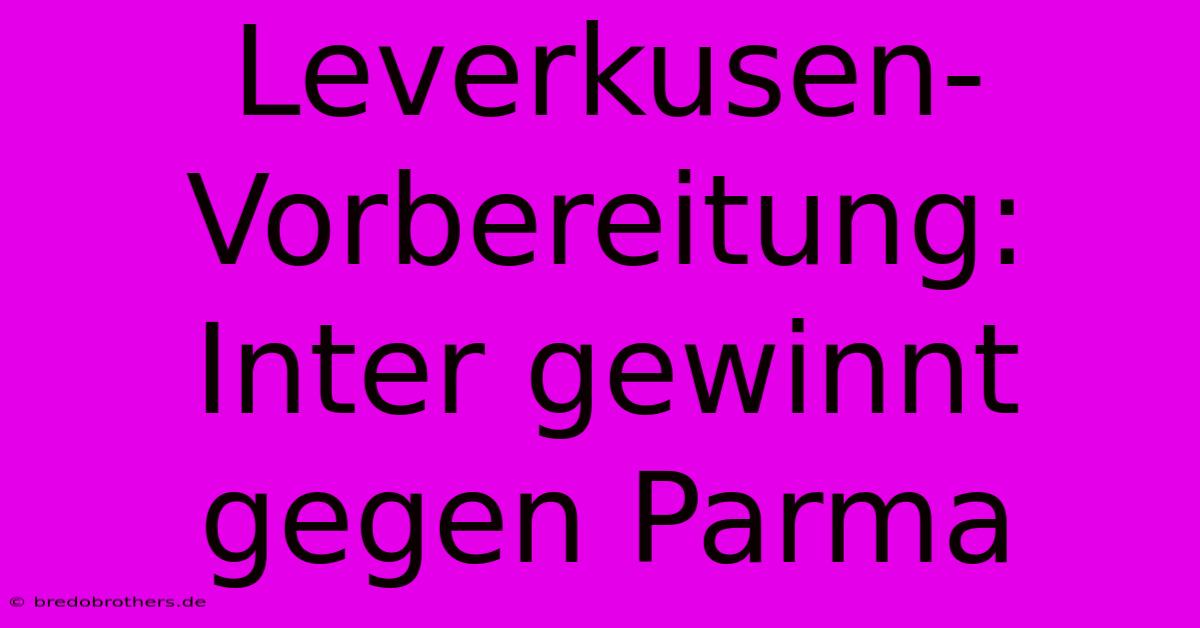 Leverkusen-Vorbereitung: Inter Gewinnt Gegen Parma