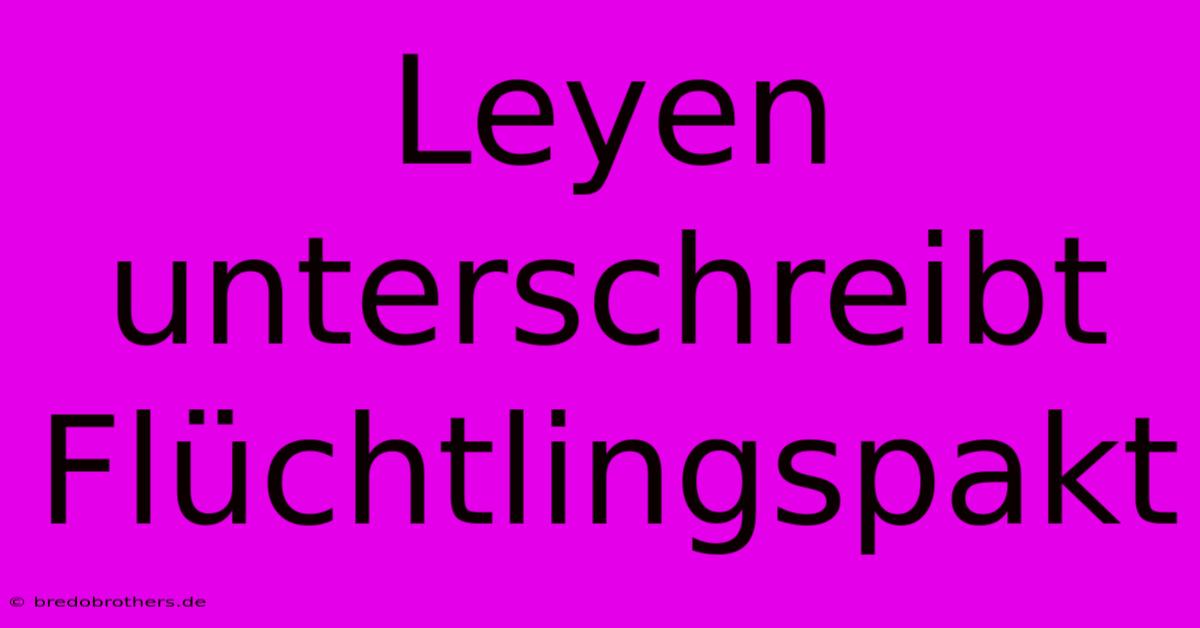 Leyen Unterschreibt Flüchtlingspakt