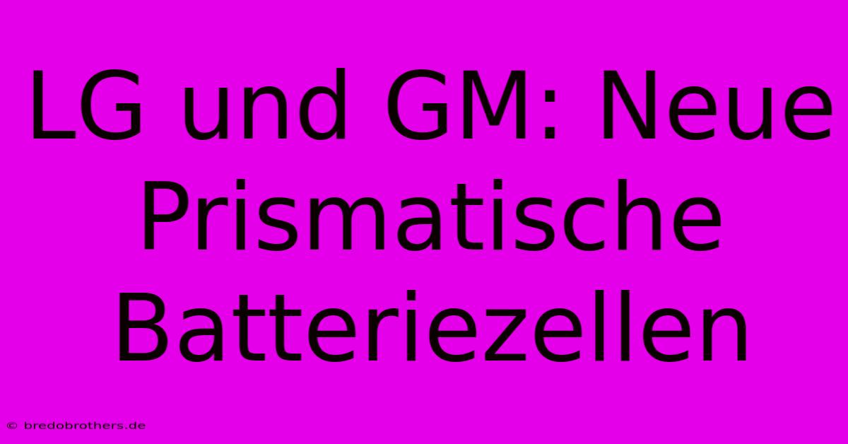 LG Und GM: Neue Prismatische Batteriezellen