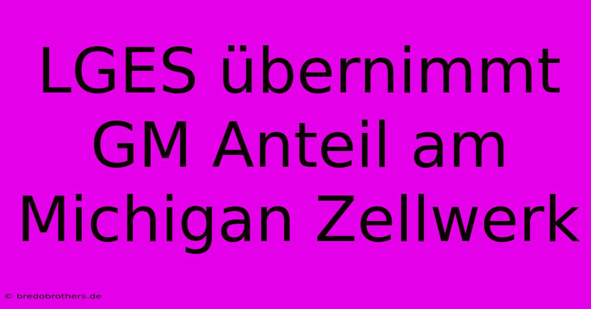 LGES Übernimmt GM Anteil Am Michigan Zellwerk