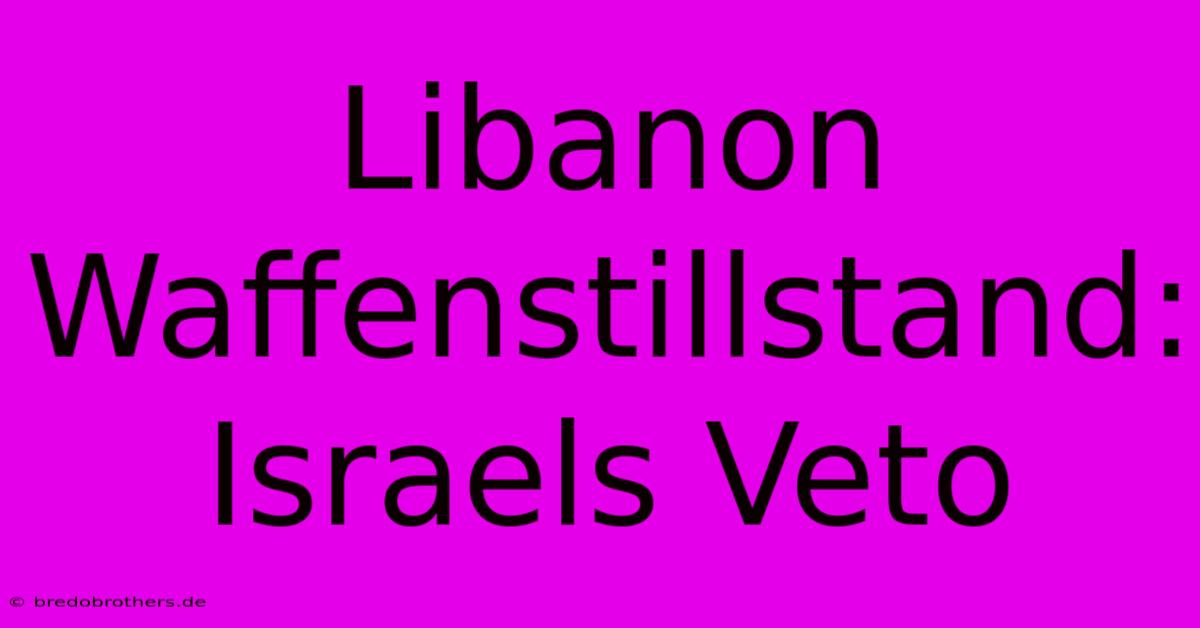 Libanon Waffenstillstand: Israels Veto