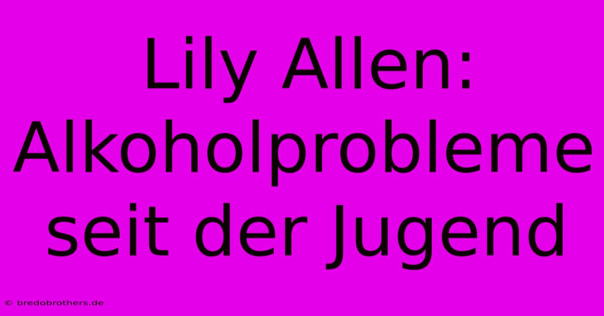 Lily Allen: Alkoholprobleme Seit Der Jugend