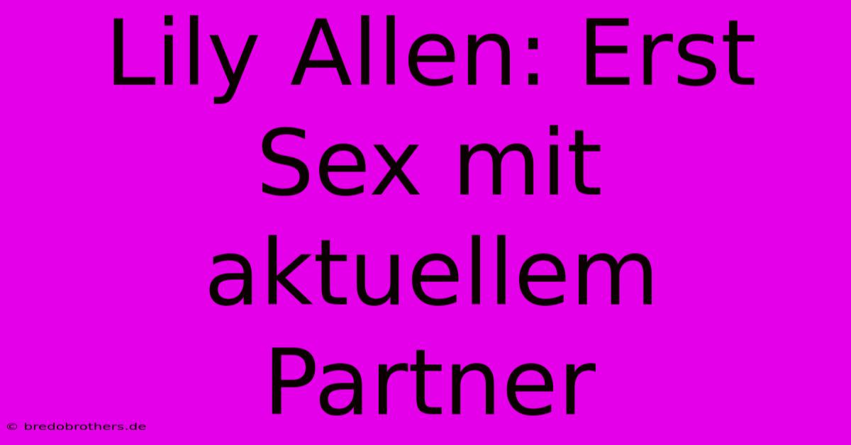 Lily Allen: Erst Sex Mit Aktuellem Partner