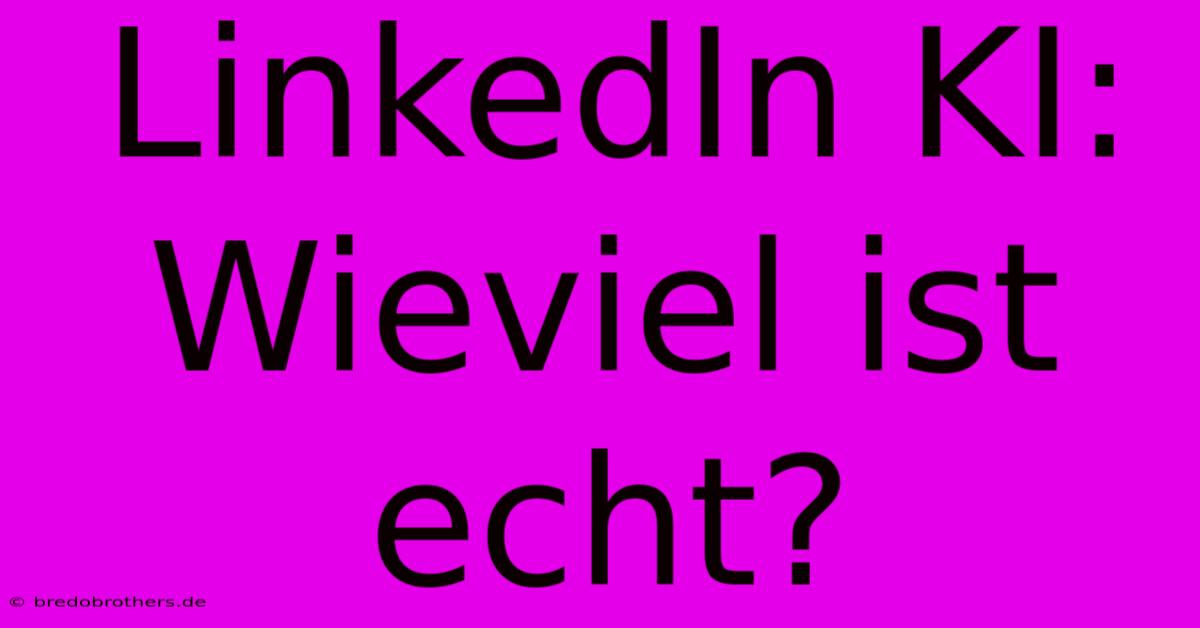 LinkedIn KI: Wieviel Ist Echt?