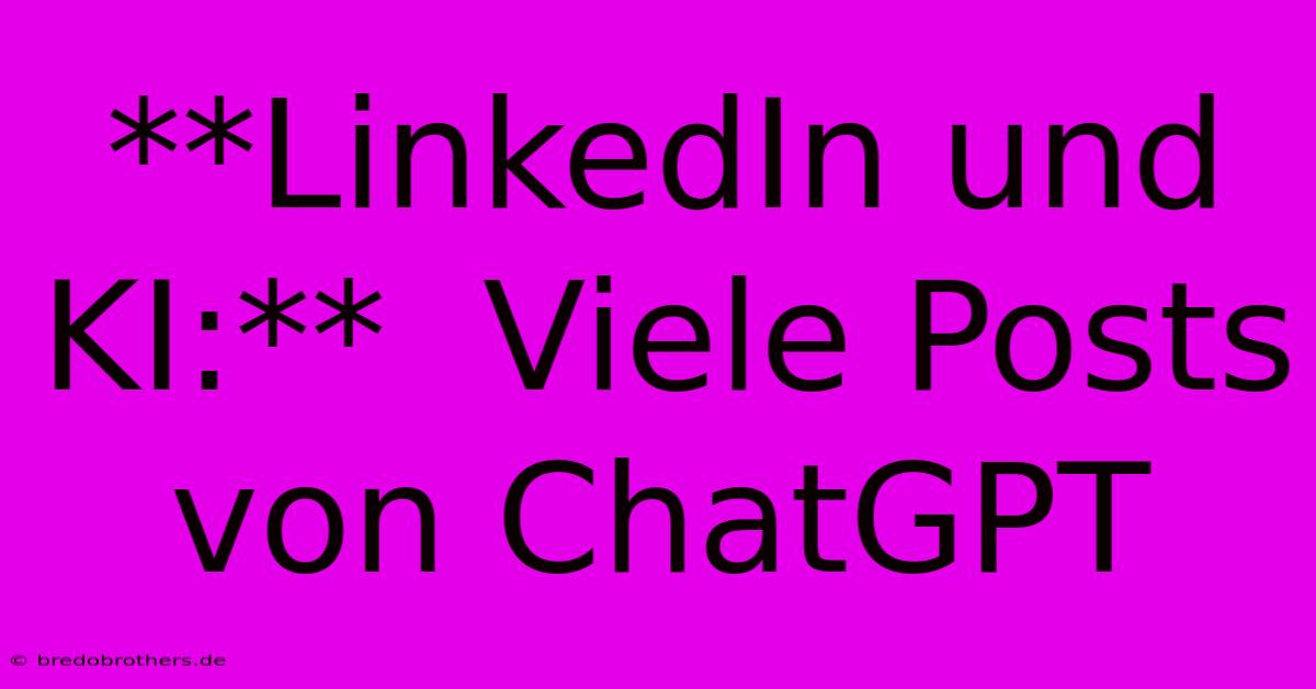 **LinkedIn Und KI:**  Viele Posts Von ChatGPT