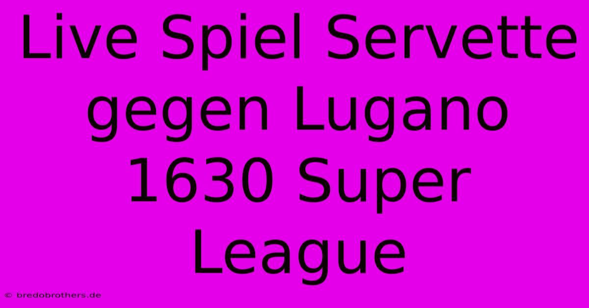 Live Spiel Servette Gegen Lugano 1630 Super League