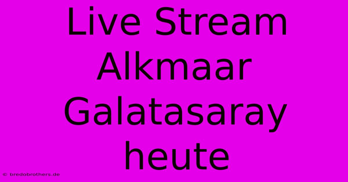 Live Stream Alkmaar Galatasaray Heute