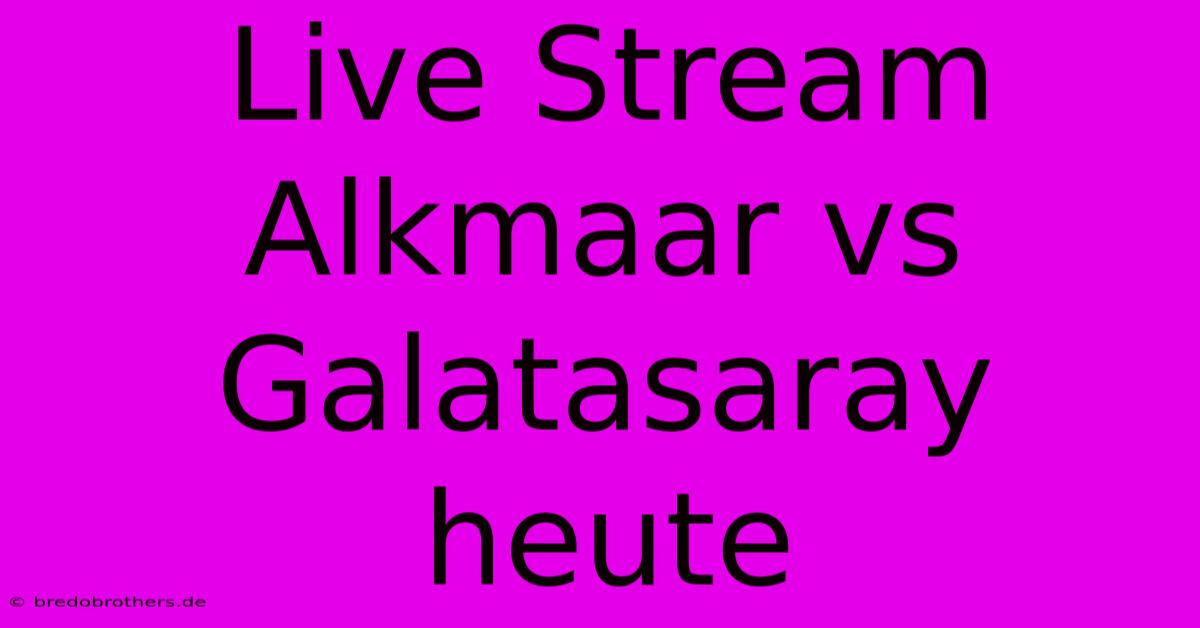 Live Stream Alkmaar Vs Galatasaray Heute