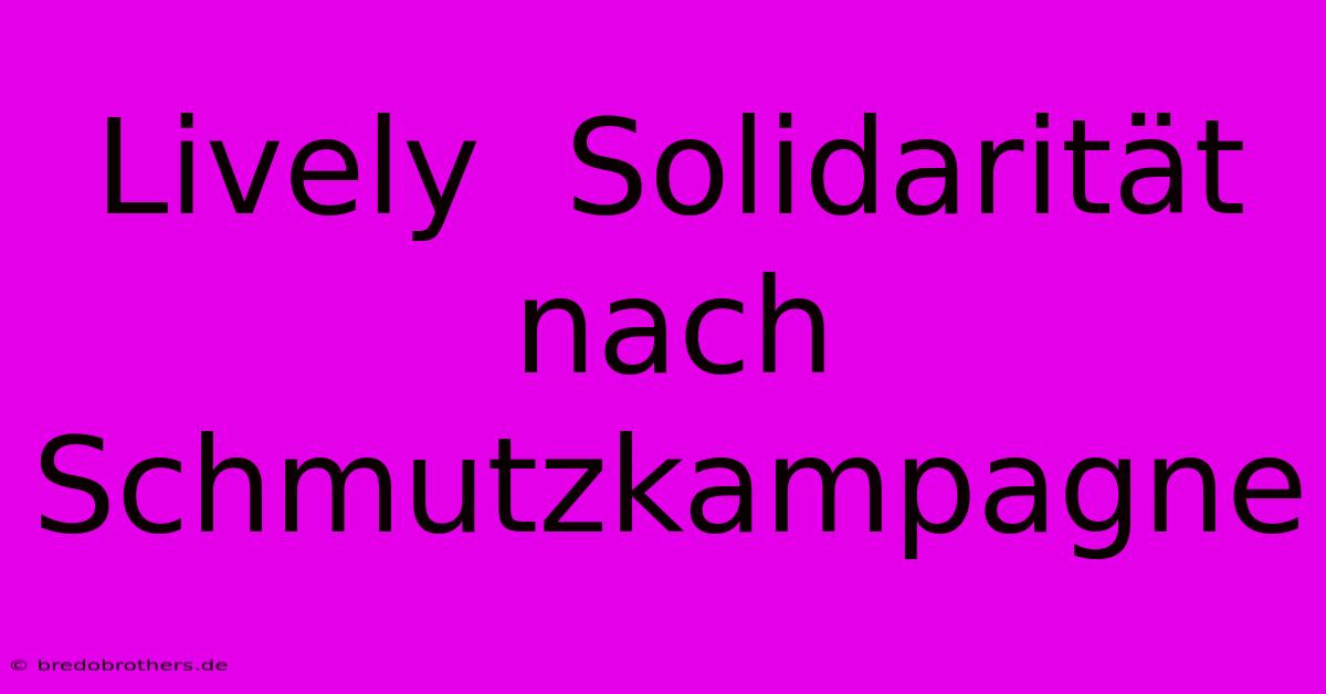 Lively  Solidarität Nach Schmutzkampagne