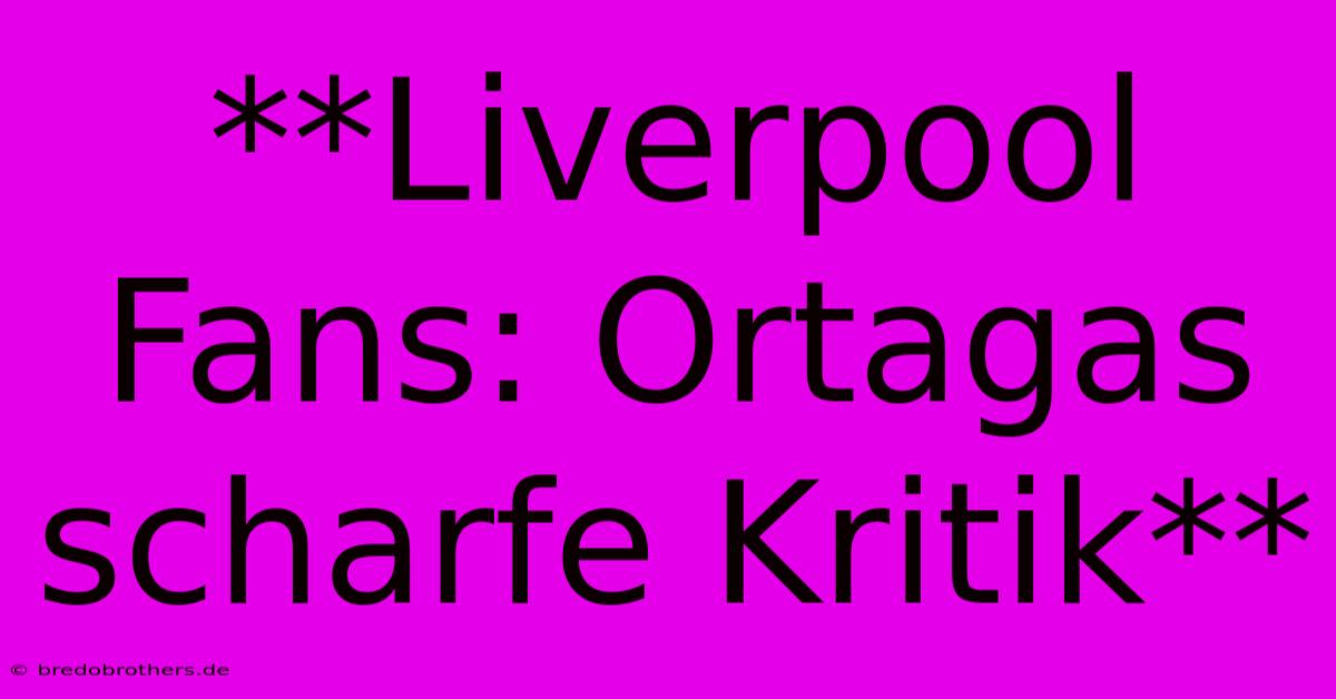 **Liverpool Fans: Ortagas Scharfe Kritik**