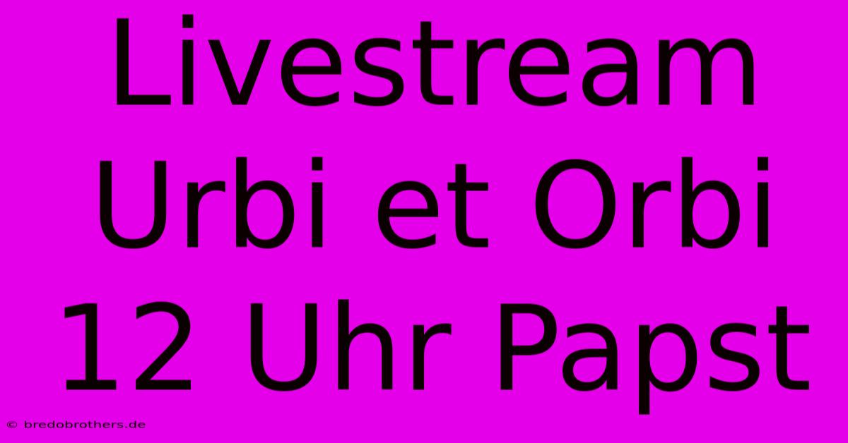 Livestream Urbi Et Orbi 12 Uhr Papst