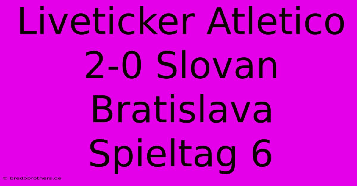 Liveticker Atletico 2-0 Slovan Bratislava Spieltag 6