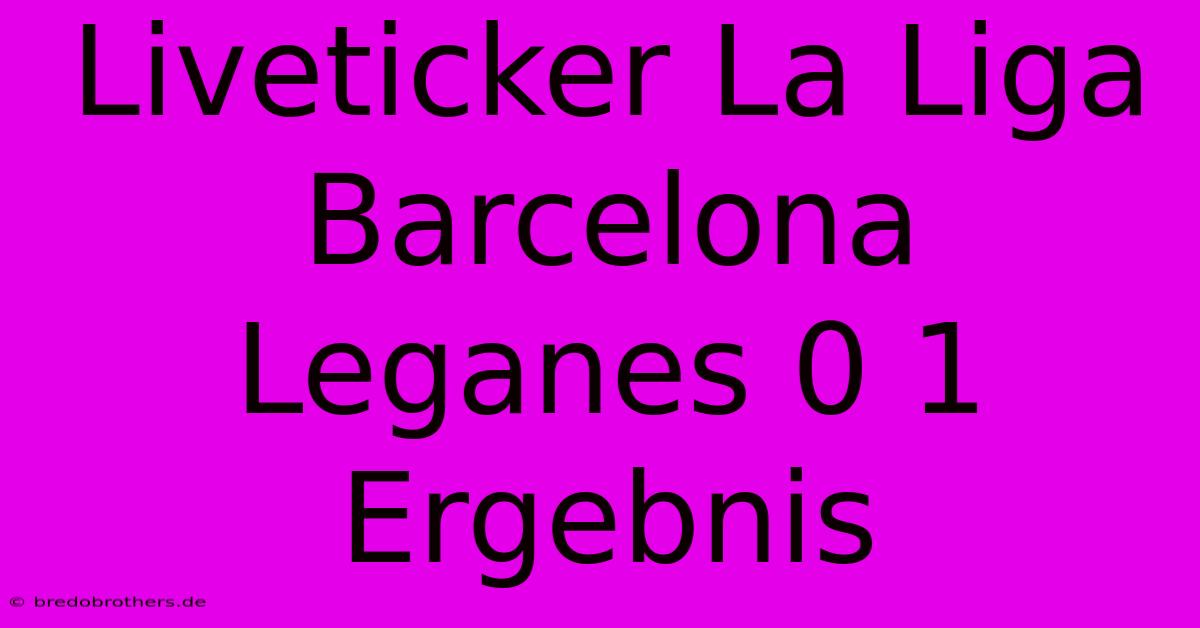 Liveticker La Liga Barcelona Leganes 0 1 Ergebnis