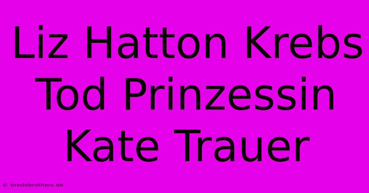 Liz Hatton Krebs Tod Prinzessin Kate Trauer