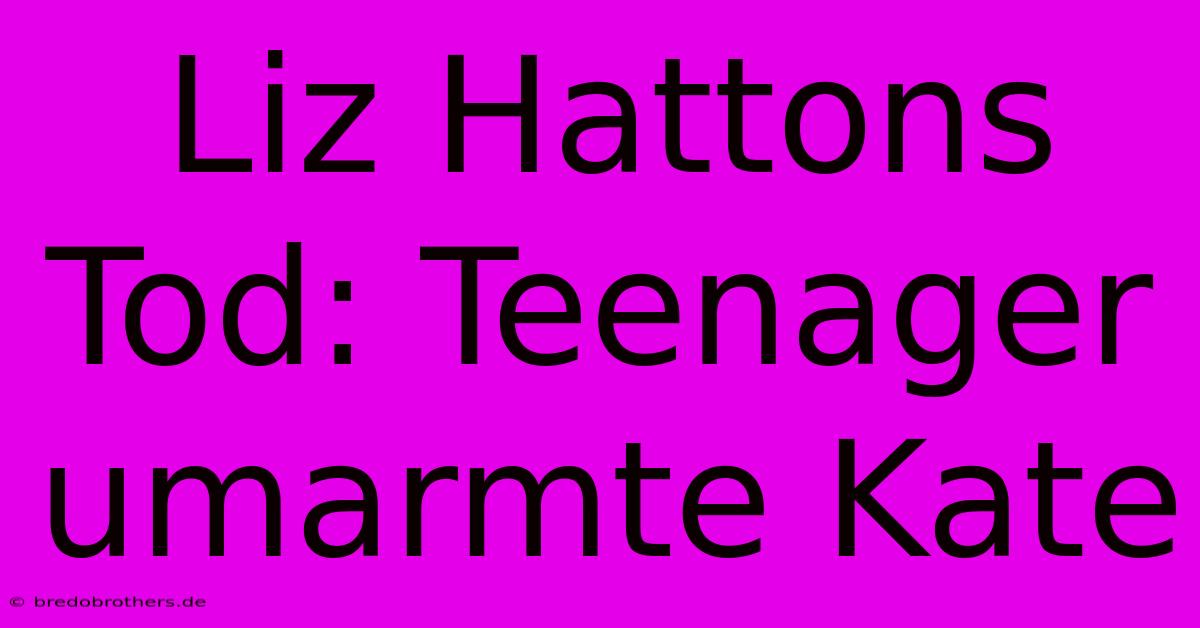 Liz Hattons Tod: Teenager Umarmte Kate