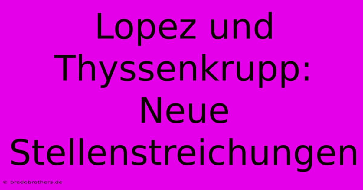 Lopez Und Thyssenkrupp: Neue Stellenstreichungen