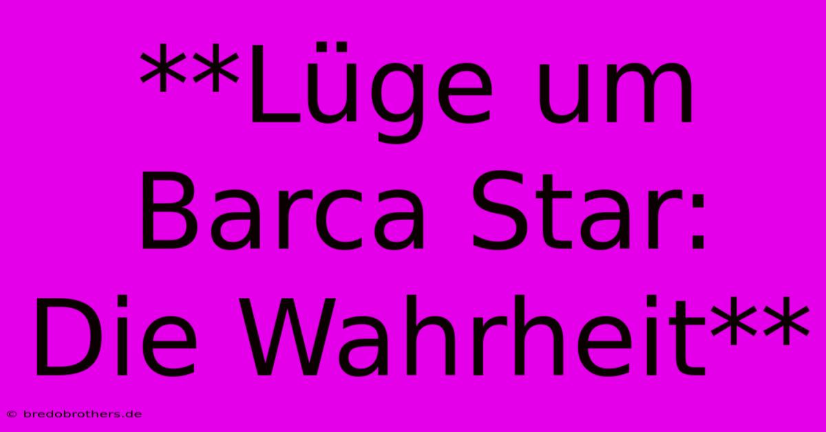 **Lüge Um Barca Star:  Die Wahrheit**