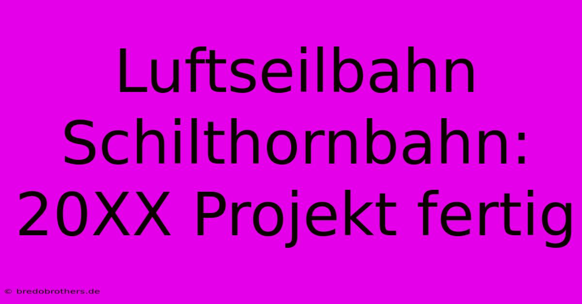 Luftseilbahn Schilthornbahn: 20XX Projekt Fertig