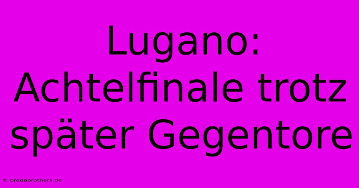 Lugano: Achtelfinale Trotz Später Gegentore