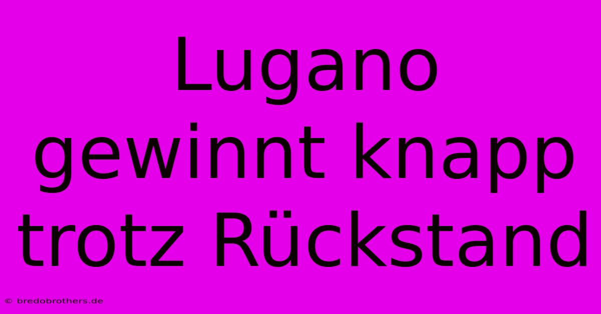 Lugano Gewinnt Knapp Trotz Rückstand