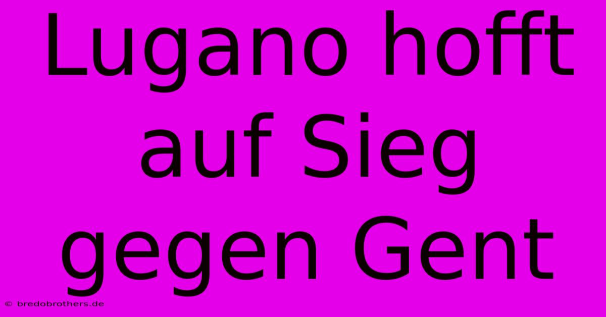 Lugano Hofft Auf Sieg Gegen Gent