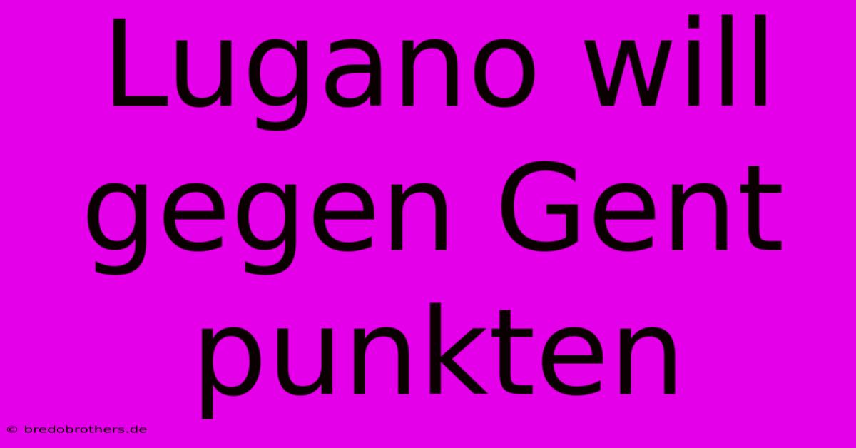 Lugano Will Gegen Gent Punkten