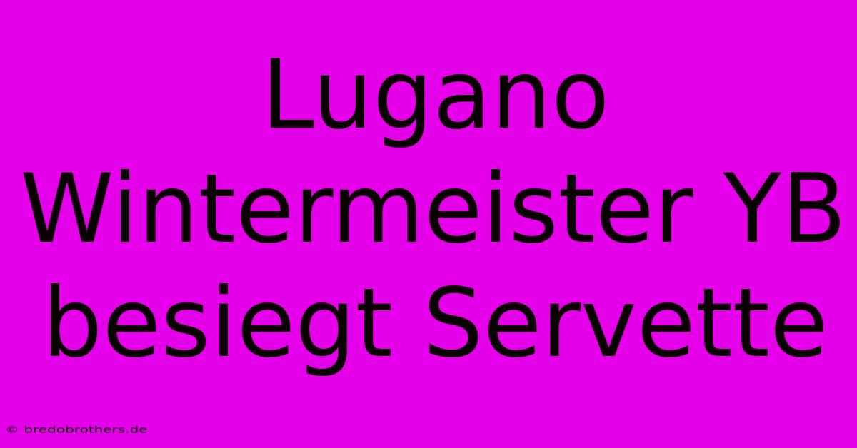 Lugano Wintermeister YB Besiegt Servette