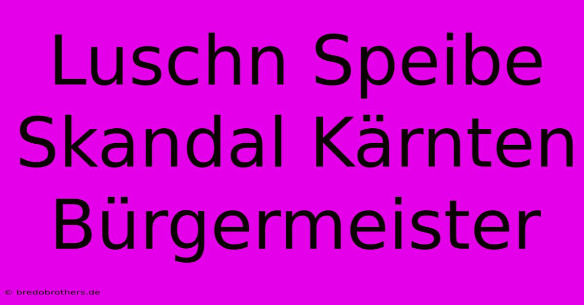 Luschn Speibe Skandal Kärnten Bürgermeister