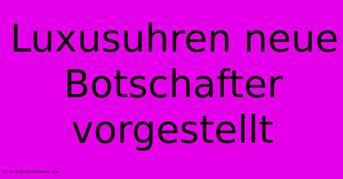 Luxusuhren Neue Botschafter Vorgestellt