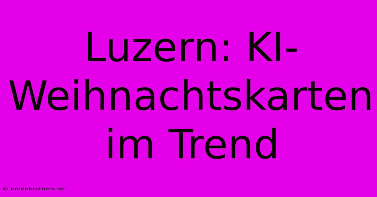 Luzern: KI-Weihnachtskarten Im Trend