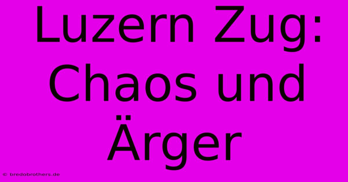 Luzern Zug: Chaos Und Ärger