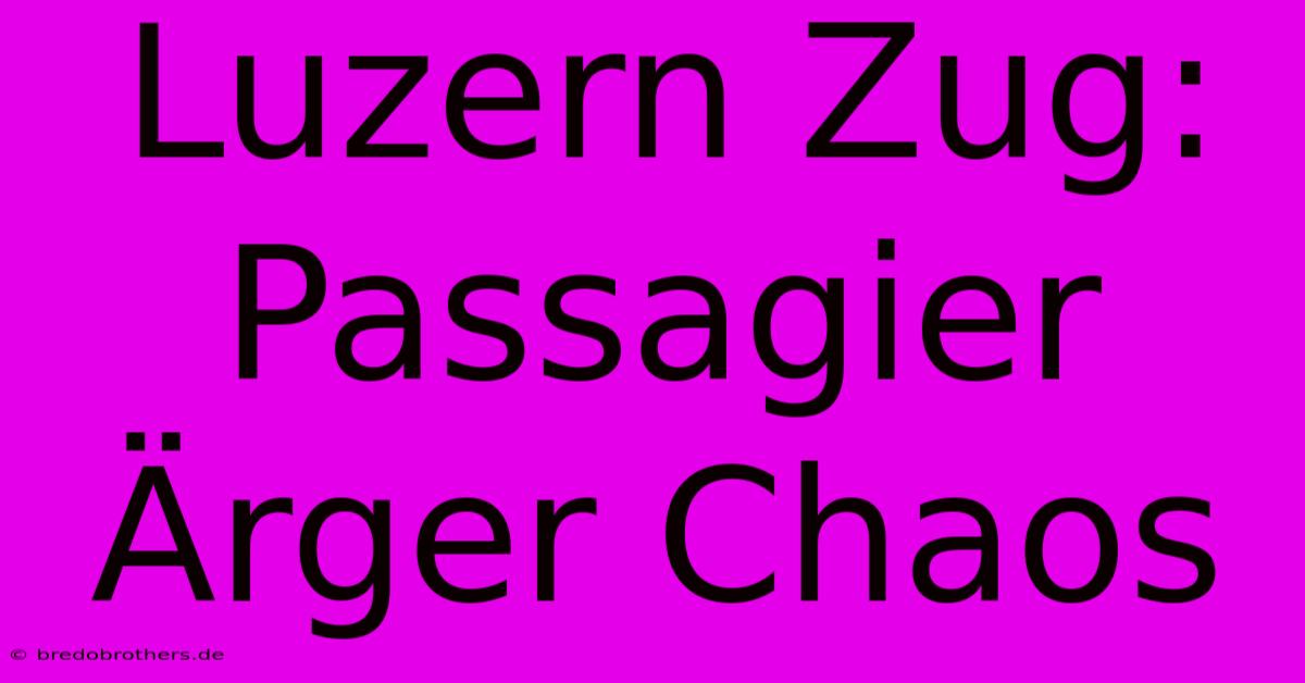 Luzern Zug: Passagier Ärger Chaos