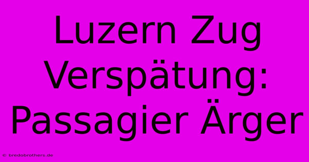 Luzern Zug Verspätung: Passagier Ärger