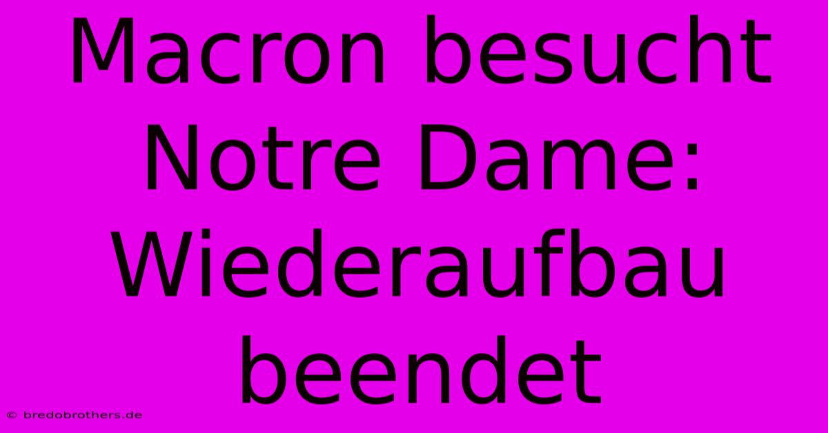 Macron Besucht Notre Dame: Wiederaufbau Beendet