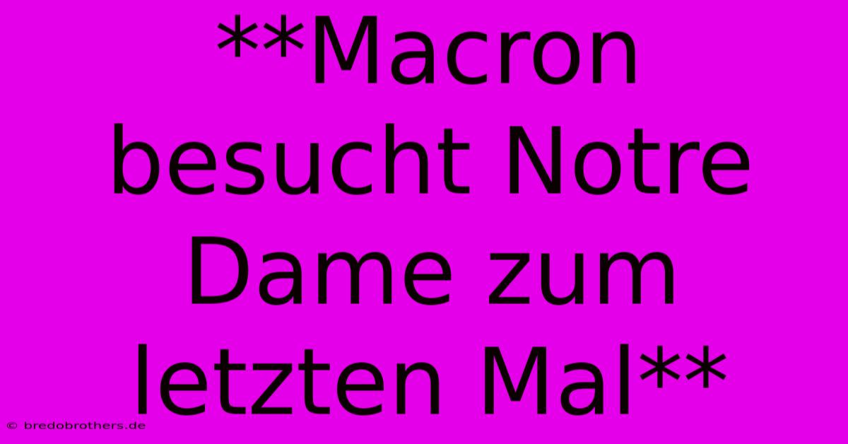 **Macron Besucht Notre Dame Zum Letzten Mal**