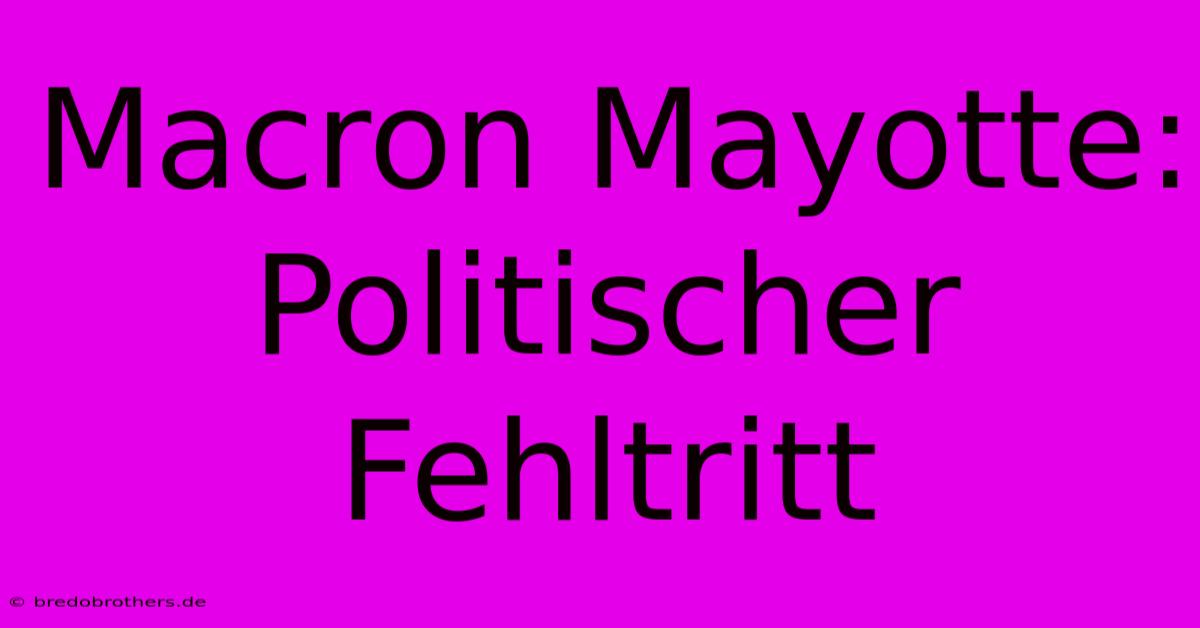 Macron Mayotte: Politischer Fehltritt