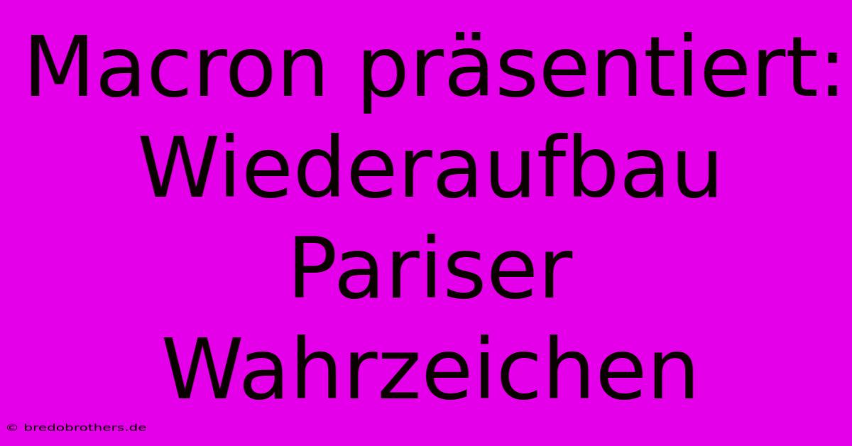 Macron Präsentiert: Wiederaufbau Pariser Wahrzeichen