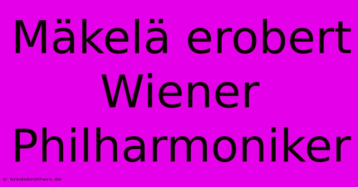 Mäkelä Erobert Wiener Philharmoniker