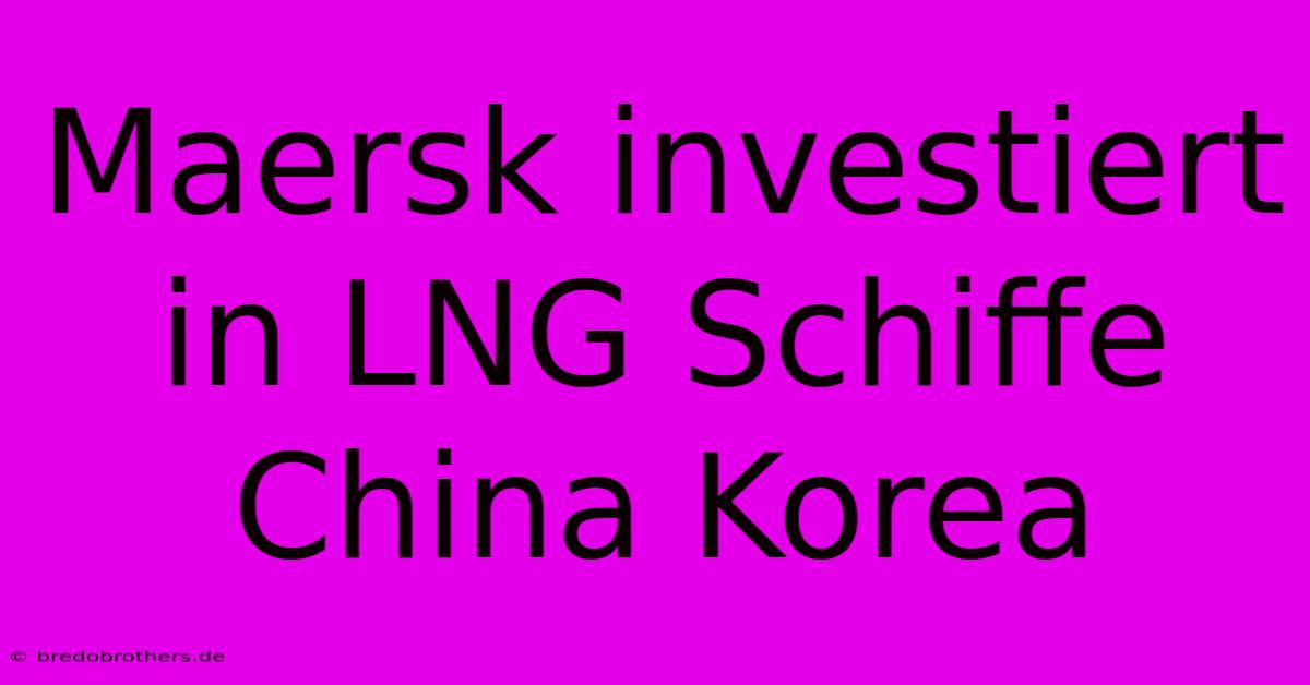 Maersk Investiert In LNG Schiffe China Korea