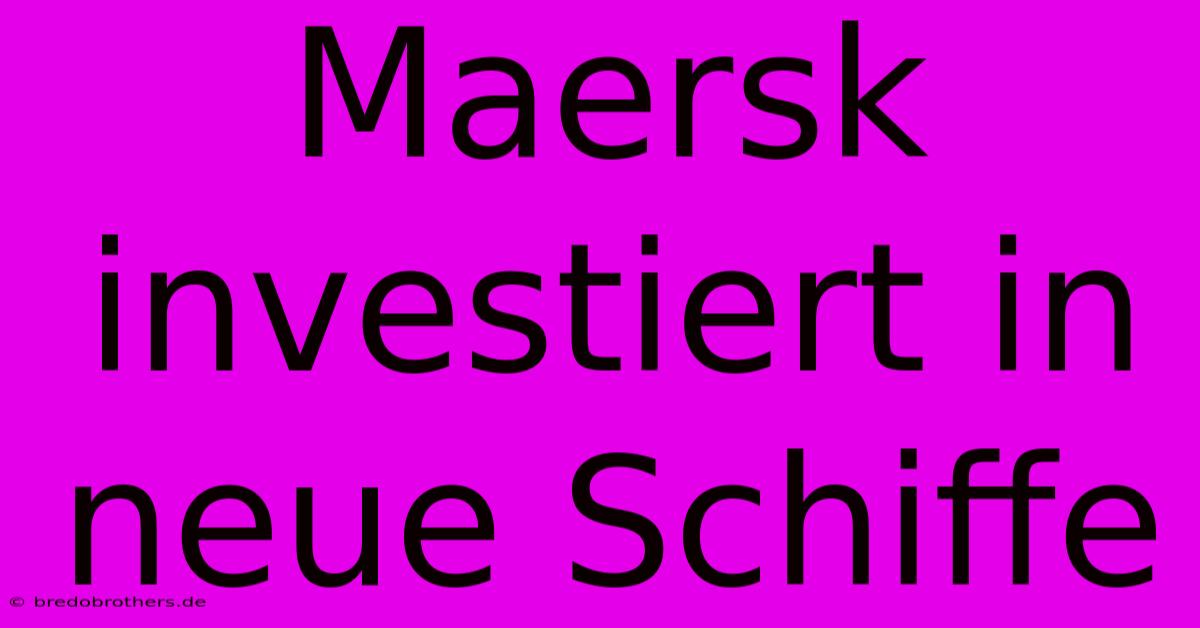 Maersk Investiert In Neue Schiffe