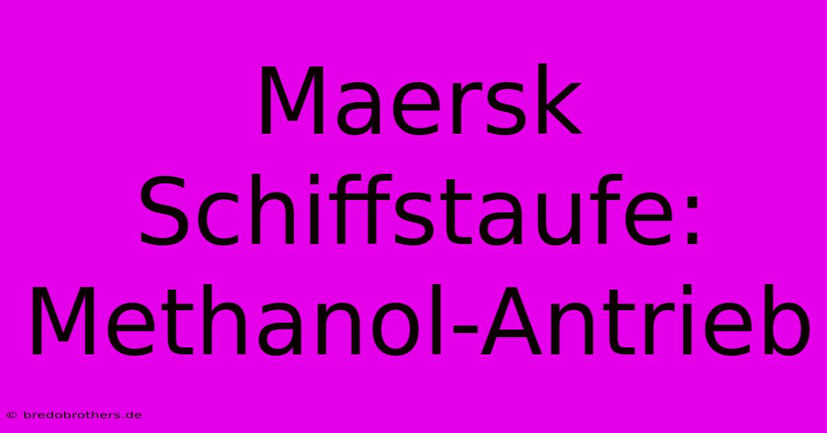 Maersk Schiffstaufe: Methanol-Antrieb