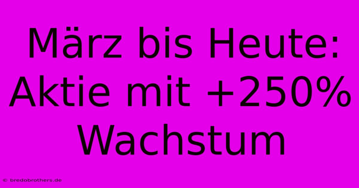 März Bis Heute:  Aktie Mit +250% Wachstum