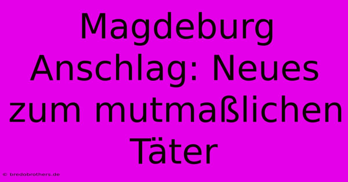 Magdeburg Anschlag: Neues Zum Mutmaßlichen Täter