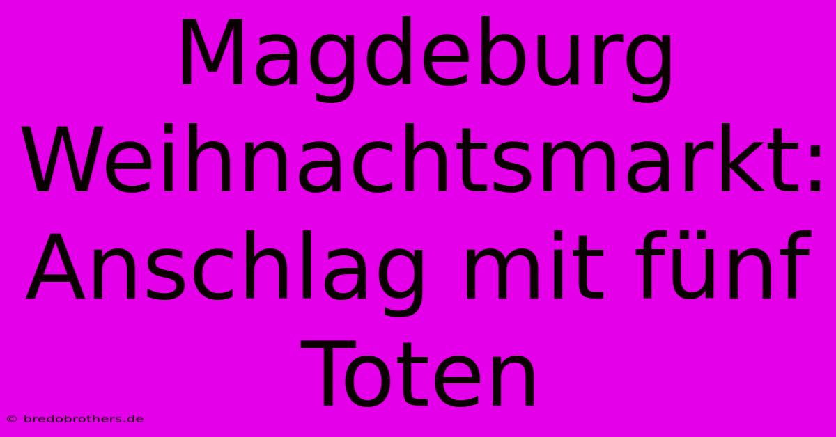 Magdeburg Weihnachtsmarkt: Anschlag Mit Fünf Toten