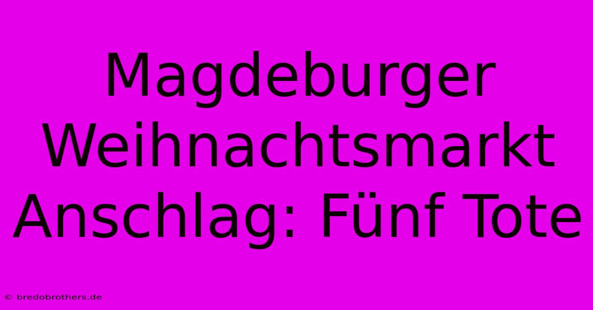 Magdeburger Weihnachtsmarkt Anschlag: Fünf Tote