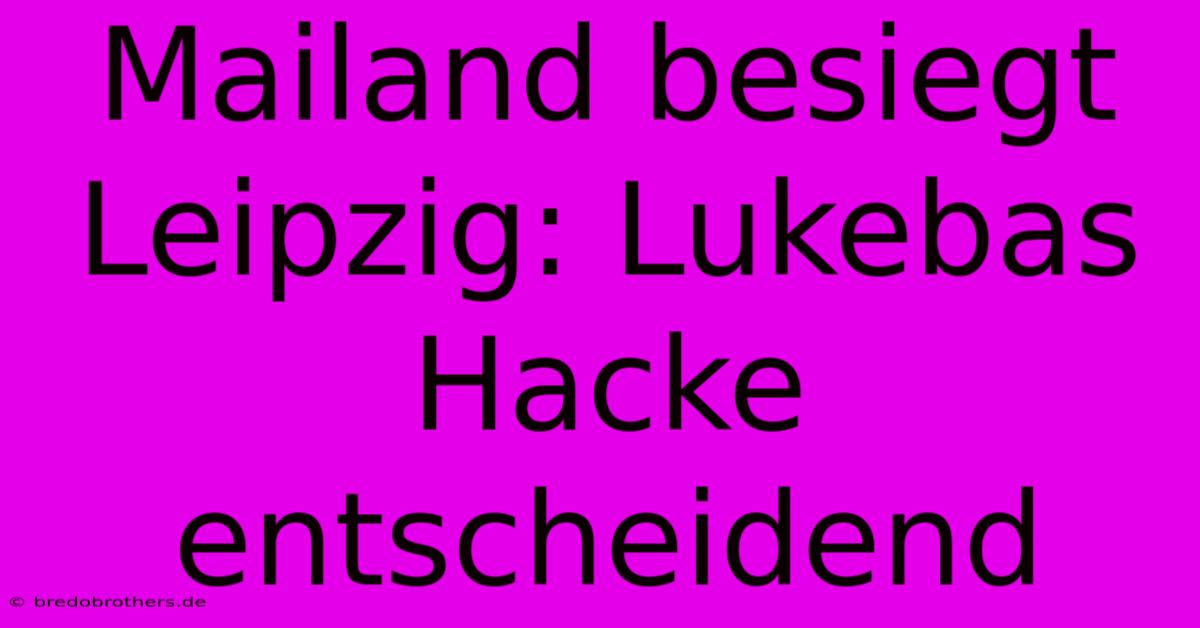 Mailand Besiegt Leipzig: Lukebas Hacke Entscheidend