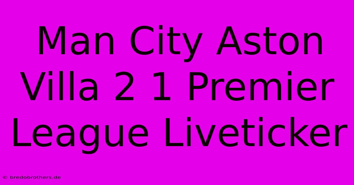 Man City Aston Villa 2 1 Premier League Liveticker